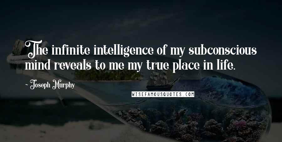 Joseph Murphy Quotes: The infinite intelligence of my subconscious mind reveals to me my true place in life.