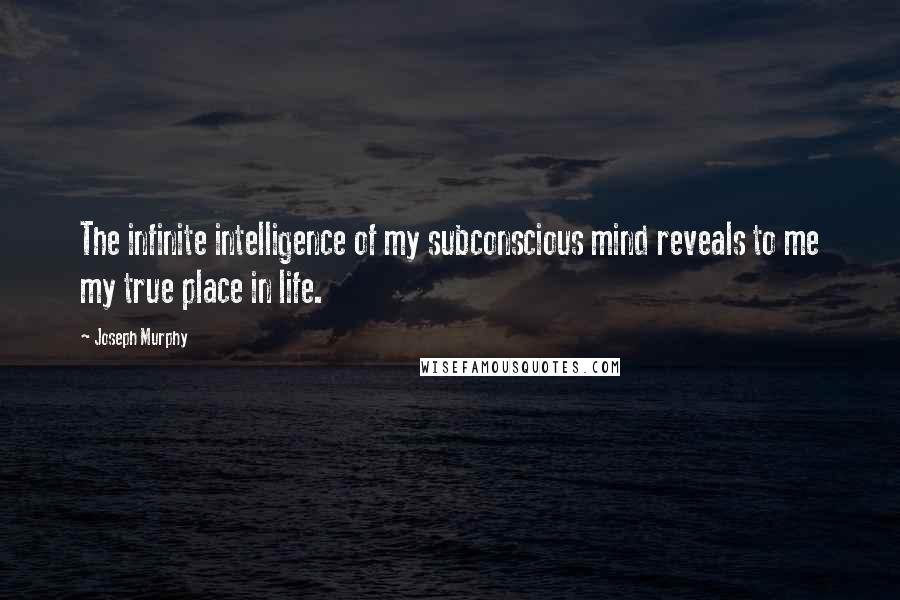 Joseph Murphy Quotes: The infinite intelligence of my subconscious mind reveals to me my true place in life.