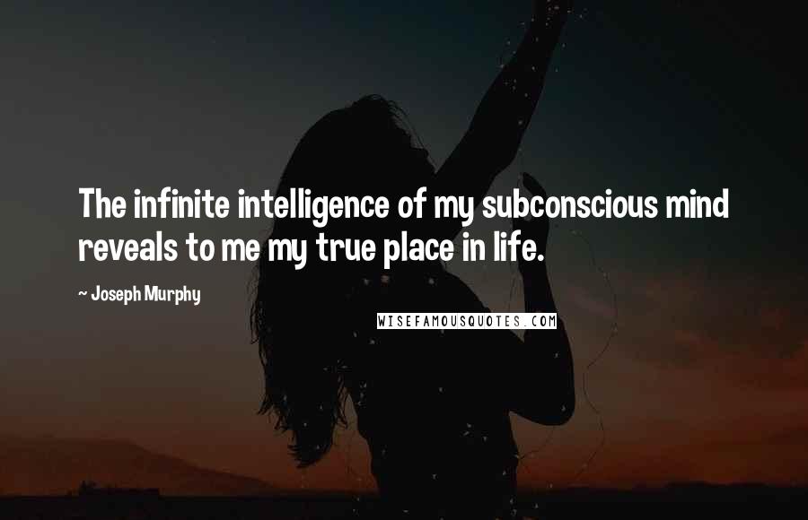 Joseph Murphy Quotes: The infinite intelligence of my subconscious mind reveals to me my true place in life.