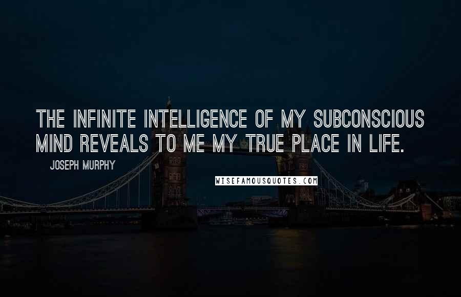 Joseph Murphy Quotes: The infinite intelligence of my subconscious mind reveals to me my true place in life.