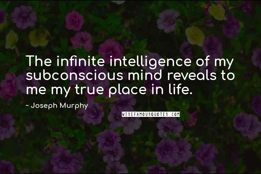Joseph Murphy Quotes: The infinite intelligence of my subconscious mind reveals to me my true place in life.
