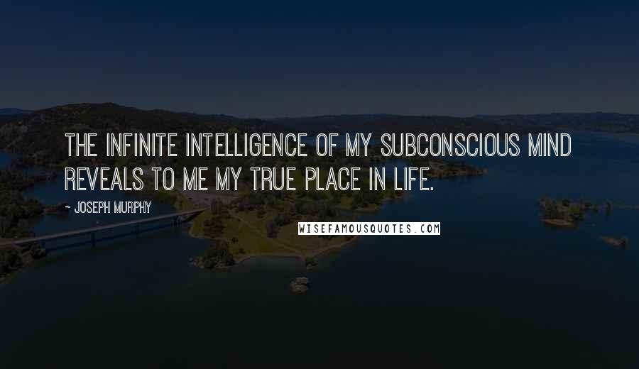 Joseph Murphy Quotes: The infinite intelligence of my subconscious mind reveals to me my true place in life.