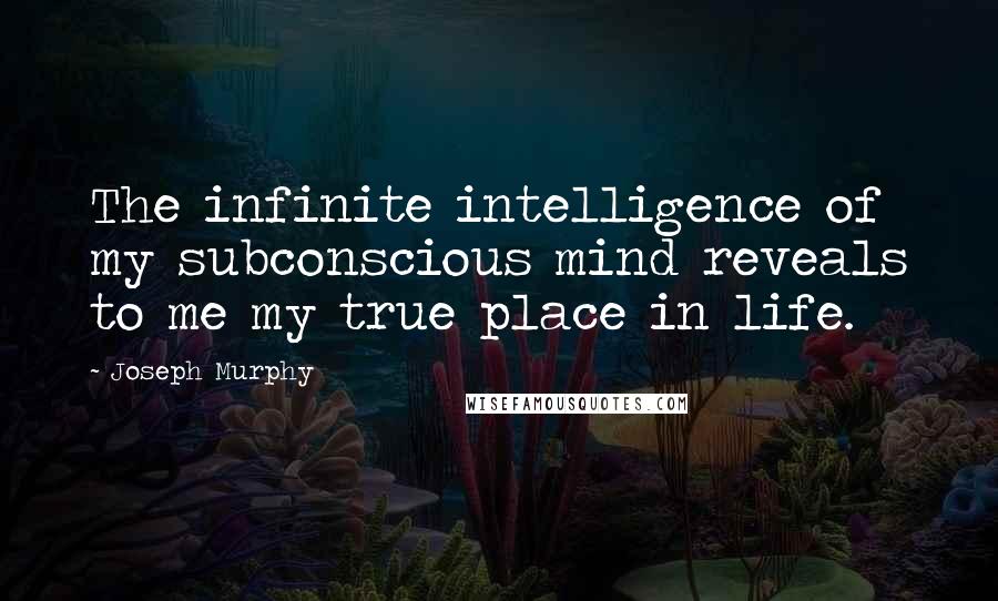 Joseph Murphy Quotes: The infinite intelligence of my subconscious mind reveals to me my true place in life.