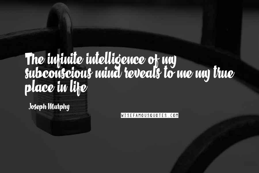 Joseph Murphy Quotes: The infinite intelligence of my subconscious mind reveals to me my true place in life.