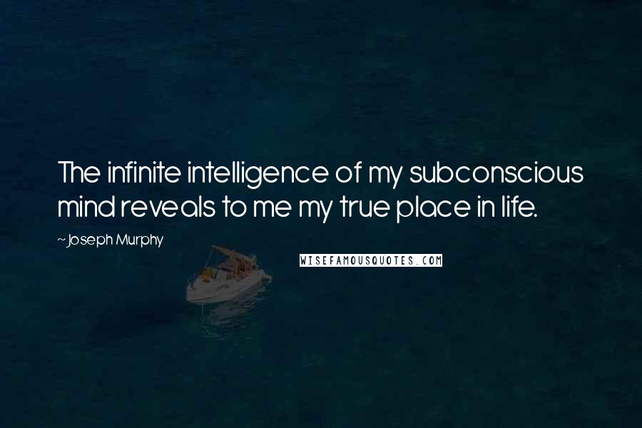 Joseph Murphy Quotes: The infinite intelligence of my subconscious mind reveals to me my true place in life.