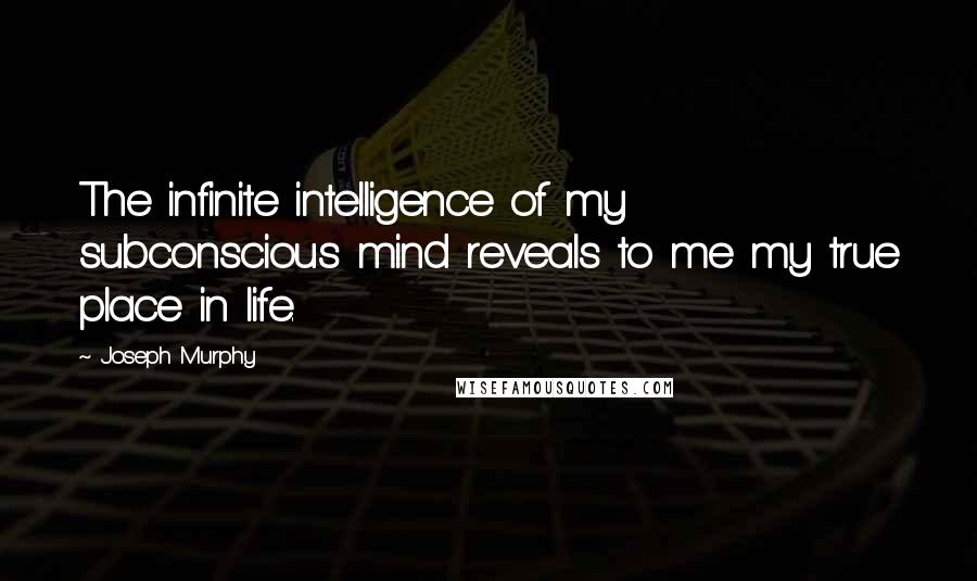 Joseph Murphy Quotes: The infinite intelligence of my subconscious mind reveals to me my true place in life.