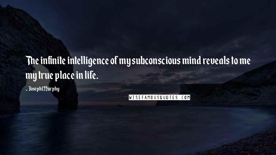 Joseph Murphy Quotes: The infinite intelligence of my subconscious mind reveals to me my true place in life.
