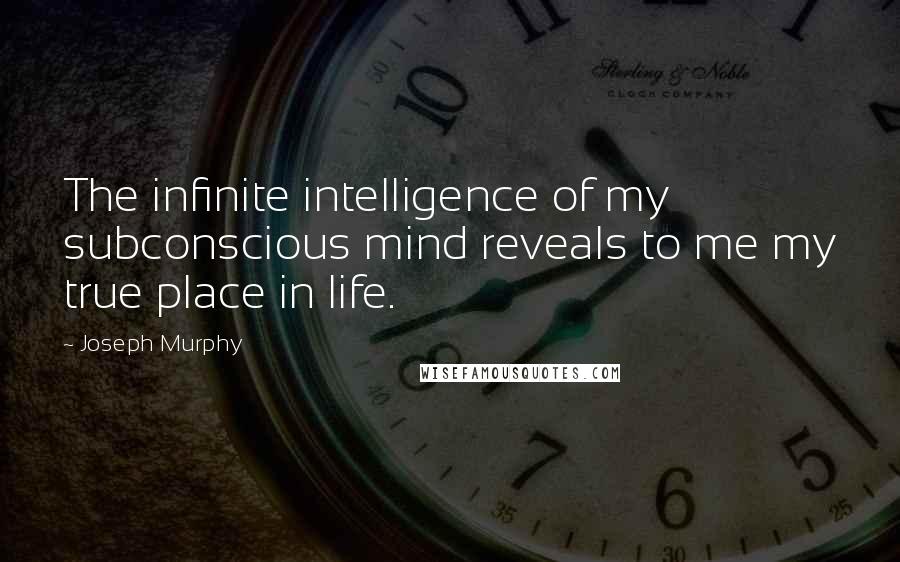 Joseph Murphy Quotes: The infinite intelligence of my subconscious mind reveals to me my true place in life.