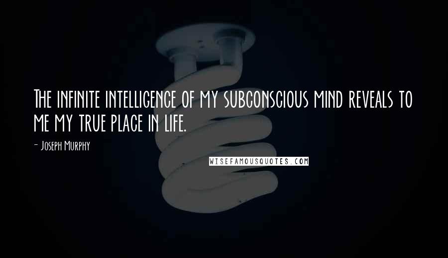 Joseph Murphy Quotes: The infinite intelligence of my subconscious mind reveals to me my true place in life.