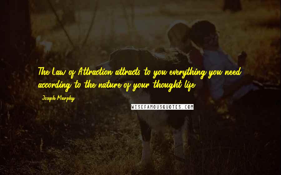 Joseph Murphy Quotes: The Law of Attraction attracts to you everything you need, according to the nature of your thought life.