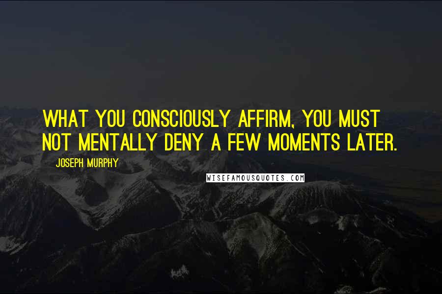 Joseph Murphy Quotes: What you consciously affirm, you must not mentally deny a few moments later.