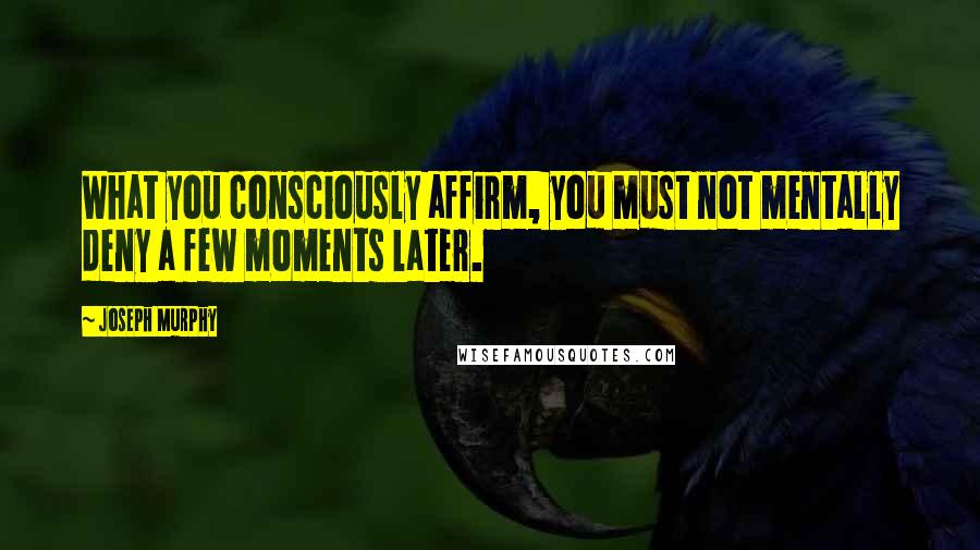 Joseph Murphy Quotes: What you consciously affirm, you must not mentally deny a few moments later.