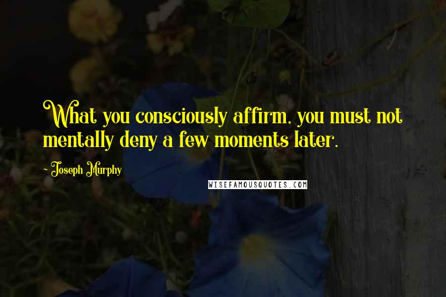 Joseph Murphy Quotes: What you consciously affirm, you must not mentally deny a few moments later.