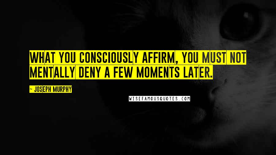 Joseph Murphy Quotes: What you consciously affirm, you must not mentally deny a few moments later.