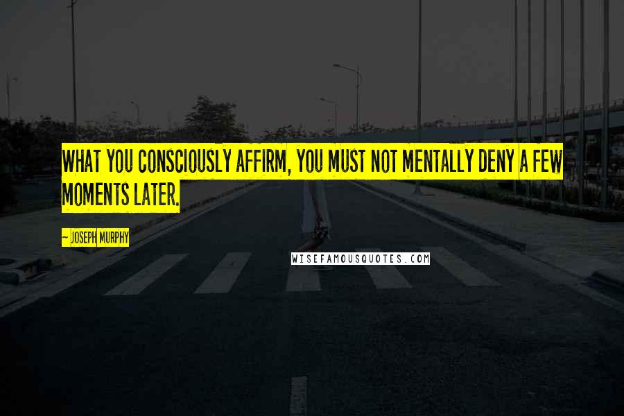 Joseph Murphy Quotes: What you consciously affirm, you must not mentally deny a few moments later.