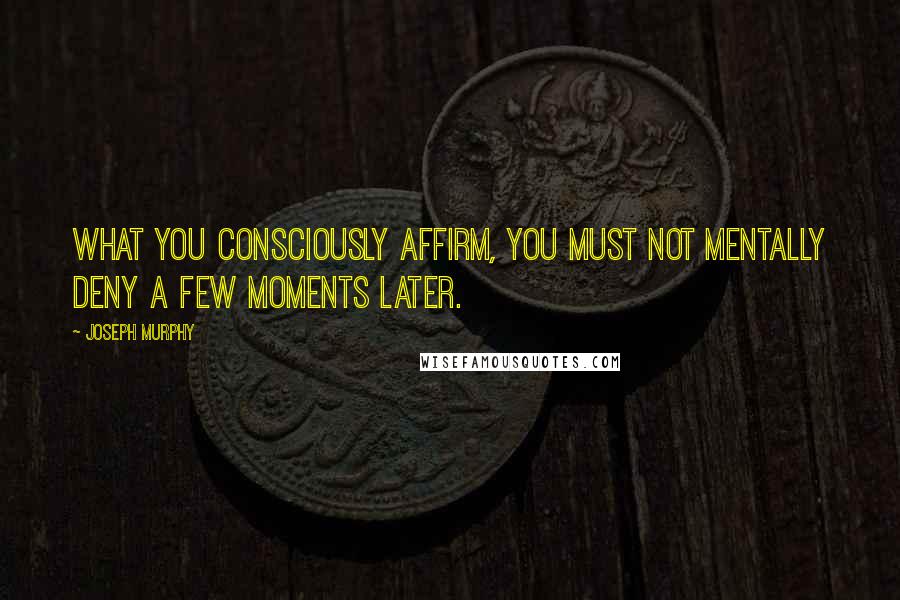 Joseph Murphy Quotes: What you consciously affirm, you must not mentally deny a few moments later.
