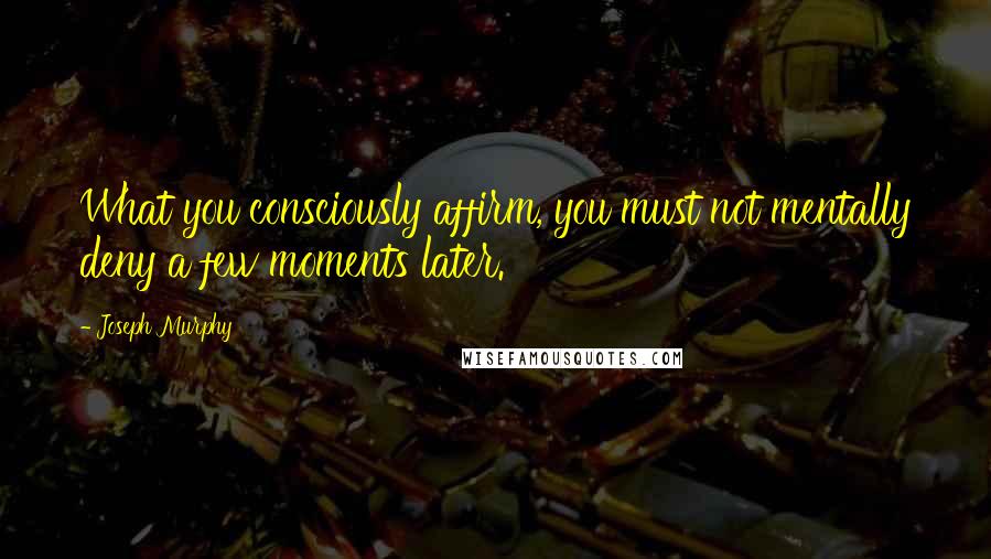 Joseph Murphy Quotes: What you consciously affirm, you must not mentally deny a few moments later.