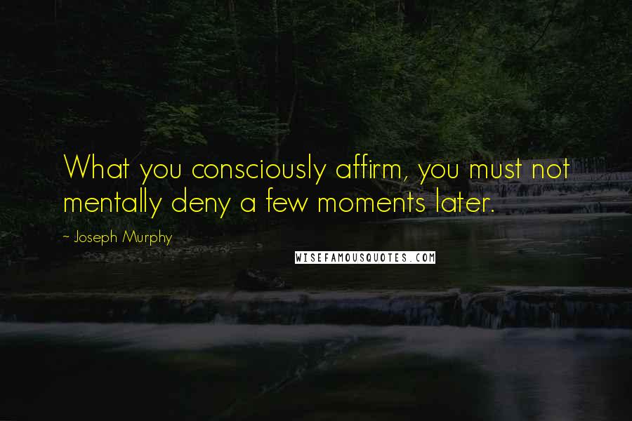Joseph Murphy Quotes: What you consciously affirm, you must not mentally deny a few moments later.