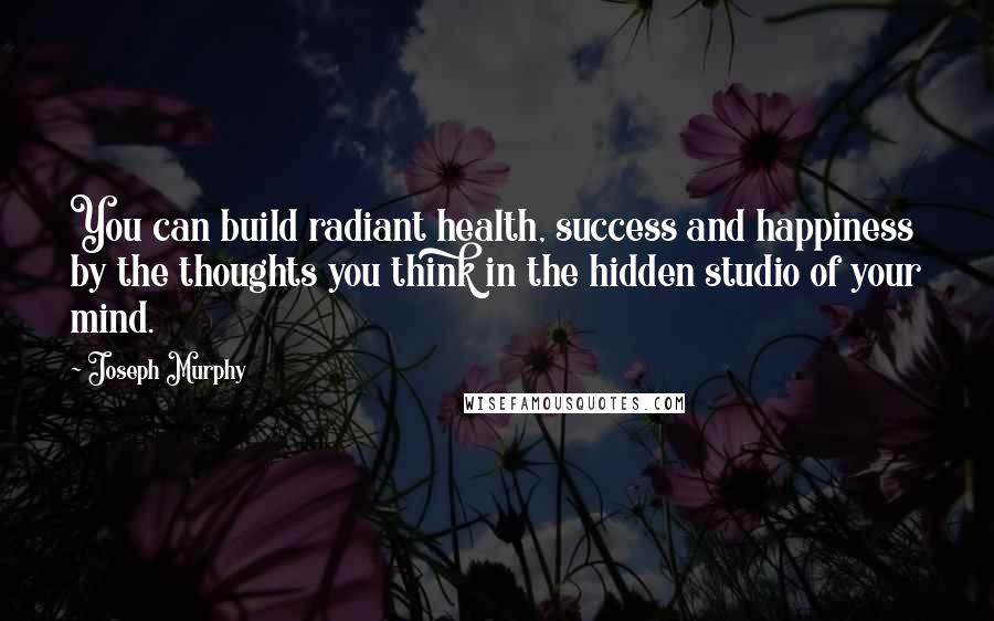 Joseph Murphy Quotes: You can build radiant health, success and happiness by the thoughts you think in the hidden studio of your mind.