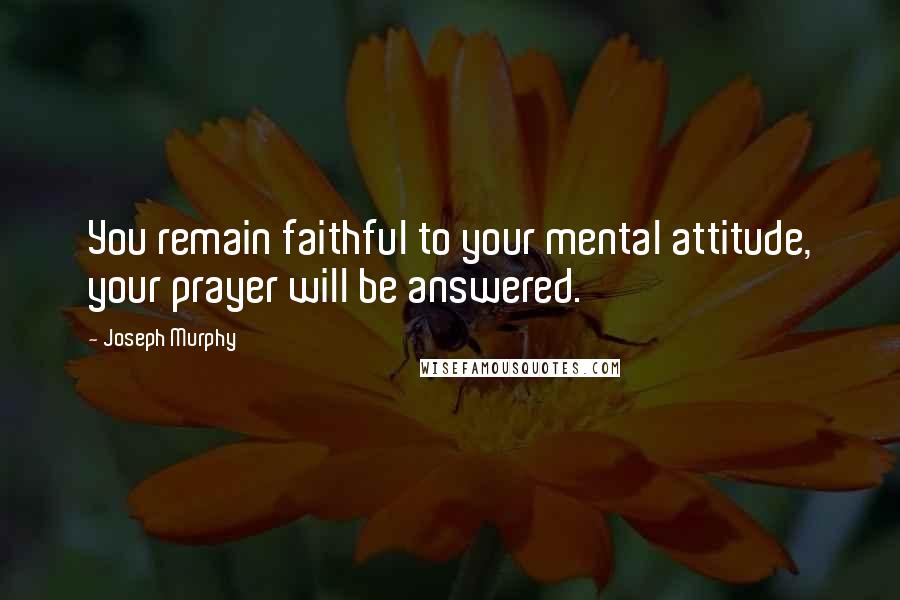 Joseph Murphy Quotes: You remain faithful to your mental attitude, your prayer will be answered.