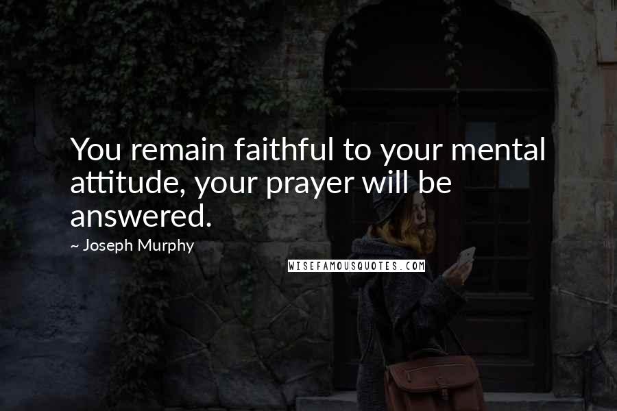 Joseph Murphy Quotes: You remain faithful to your mental attitude, your prayer will be answered.