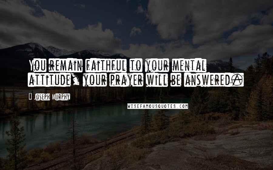 Joseph Murphy Quotes: You remain faithful to your mental attitude, your prayer will be answered.