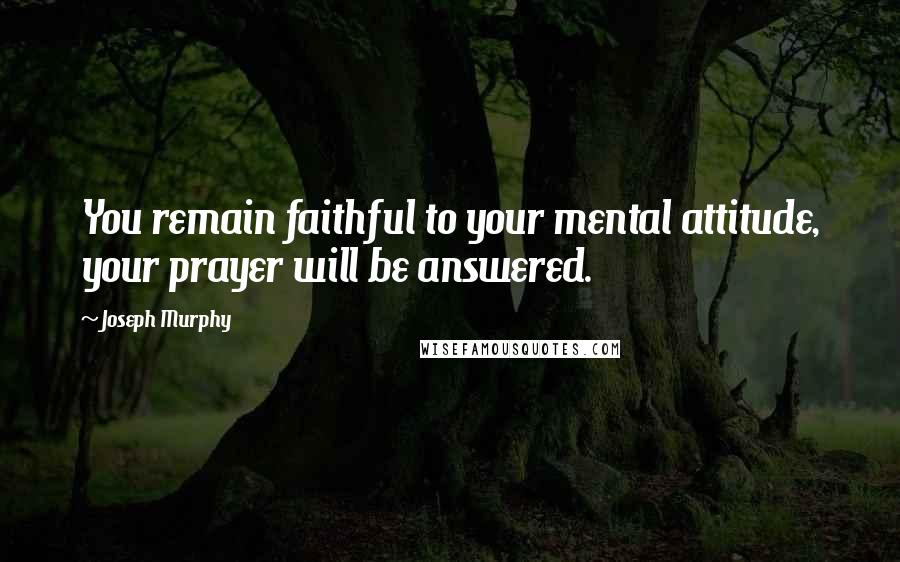 Joseph Murphy Quotes: You remain faithful to your mental attitude, your prayer will be answered.