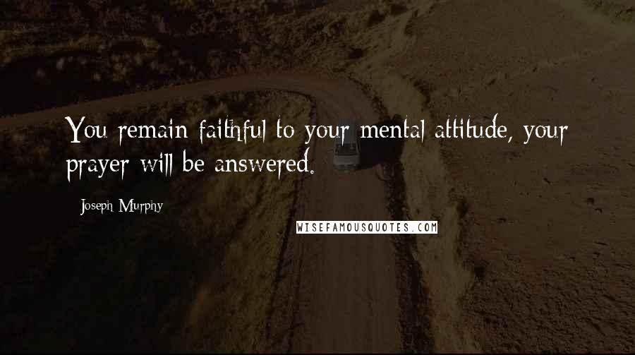 Joseph Murphy Quotes: You remain faithful to your mental attitude, your prayer will be answered.