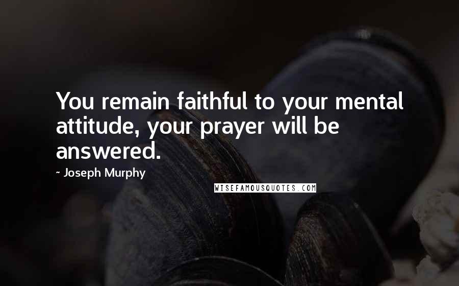Joseph Murphy Quotes: You remain faithful to your mental attitude, your prayer will be answered.