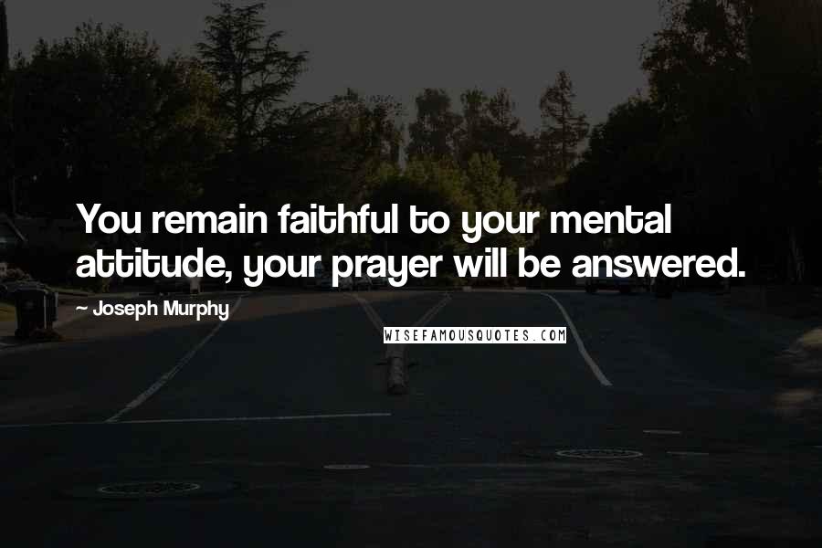 Joseph Murphy Quotes: You remain faithful to your mental attitude, your prayer will be answered.