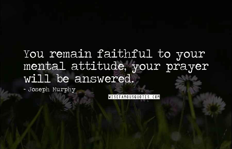 Joseph Murphy Quotes: You remain faithful to your mental attitude, your prayer will be answered.