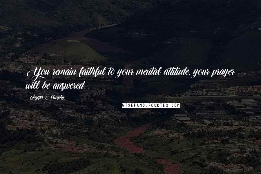 Joseph Murphy Quotes: You remain faithful to your mental attitude, your prayer will be answered.