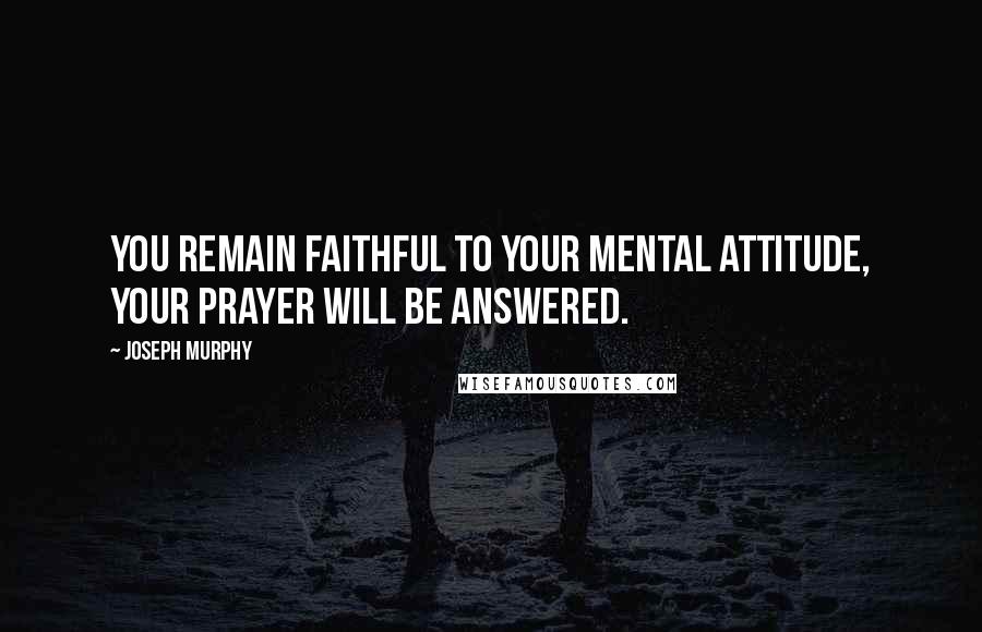 Joseph Murphy Quotes: You remain faithful to your mental attitude, your prayer will be answered.