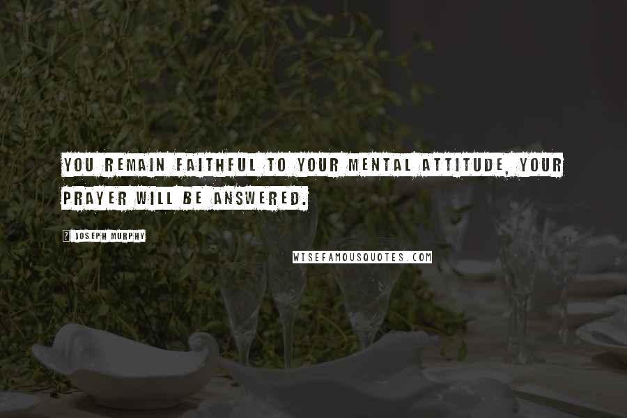 Joseph Murphy Quotes: You remain faithful to your mental attitude, your prayer will be answered.