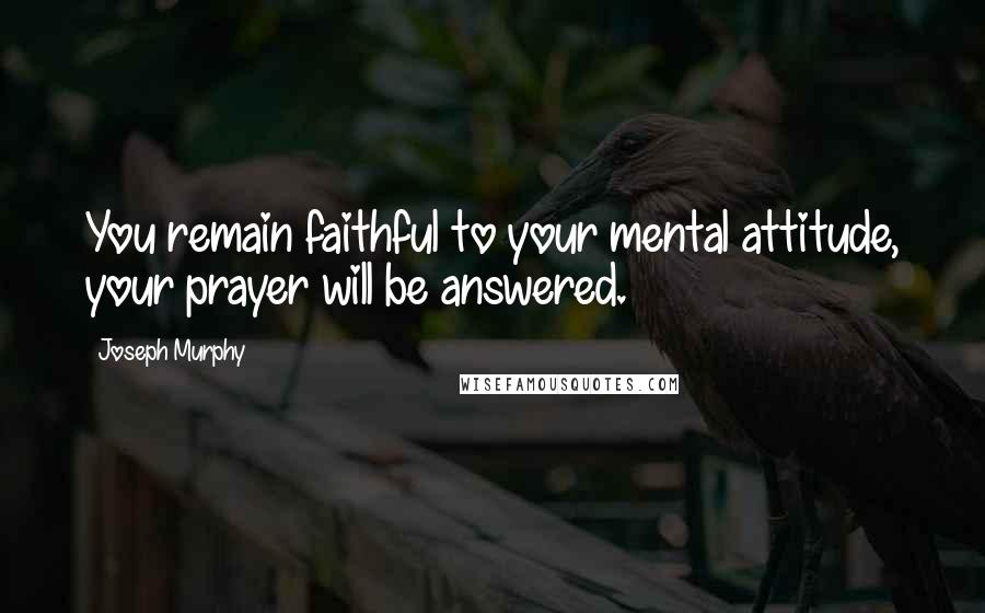 Joseph Murphy Quotes: You remain faithful to your mental attitude, your prayer will be answered.