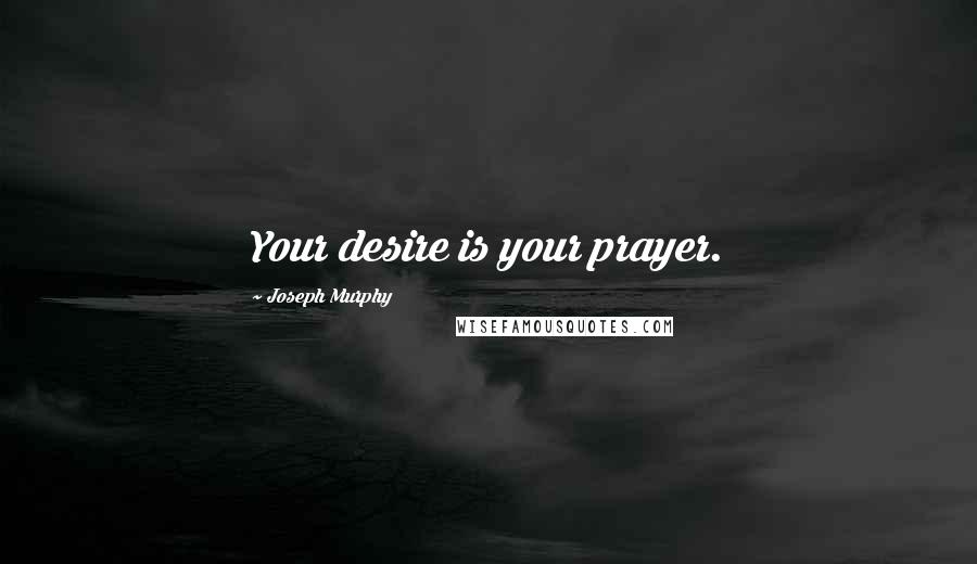 Joseph Murphy Quotes: Your desire is your prayer.