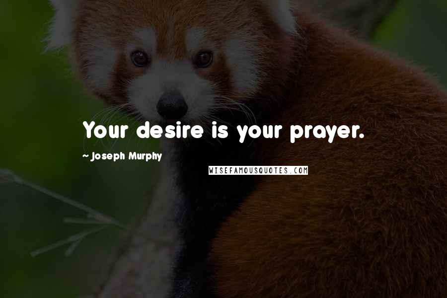 Joseph Murphy Quotes: Your desire is your prayer.