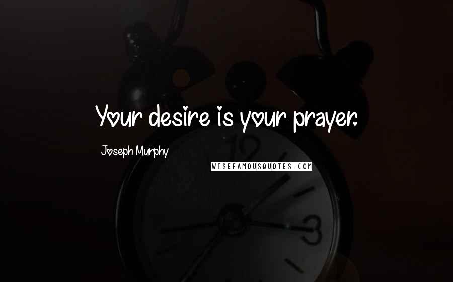 Joseph Murphy Quotes: Your desire is your prayer.