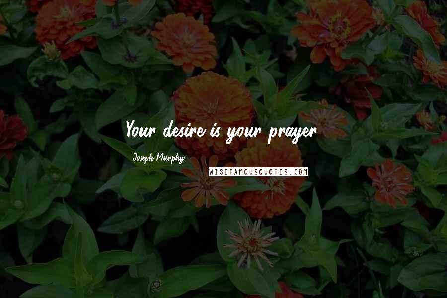 Joseph Murphy Quotes: Your desire is your prayer.