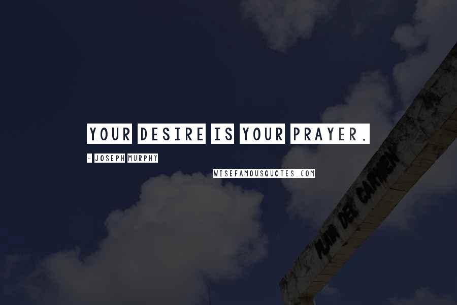 Joseph Murphy Quotes: Your desire is your prayer.