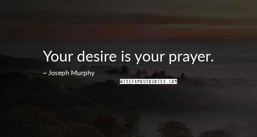 Joseph Murphy Quotes: Your desire is your prayer.