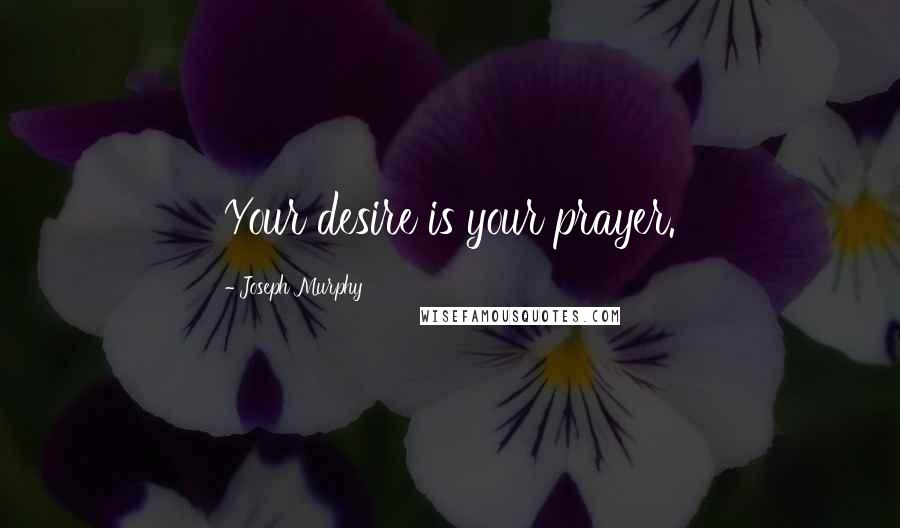 Joseph Murphy Quotes: Your desire is your prayer.