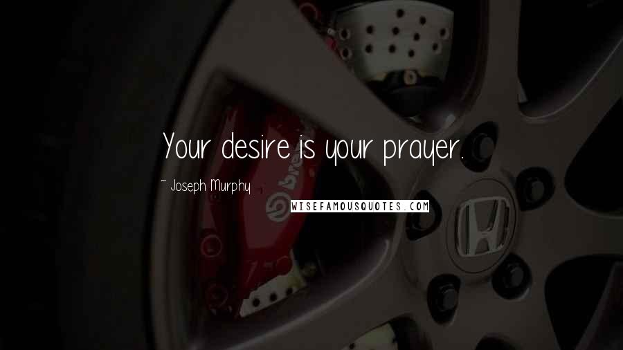 Joseph Murphy Quotes: Your desire is your prayer.
