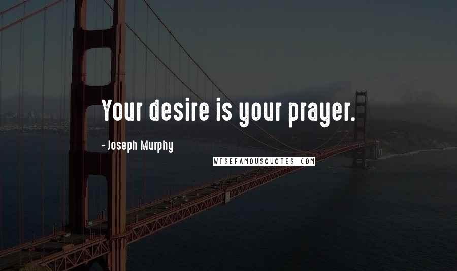 Joseph Murphy Quotes: Your desire is your prayer.