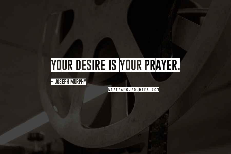 Joseph Murphy Quotes: Your desire is your prayer.