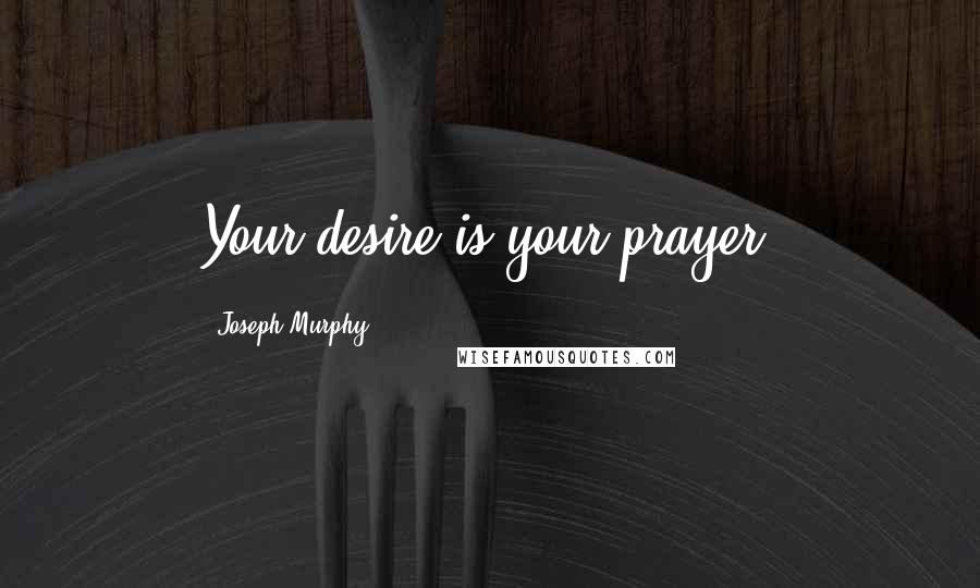 Joseph Murphy Quotes: Your desire is your prayer.