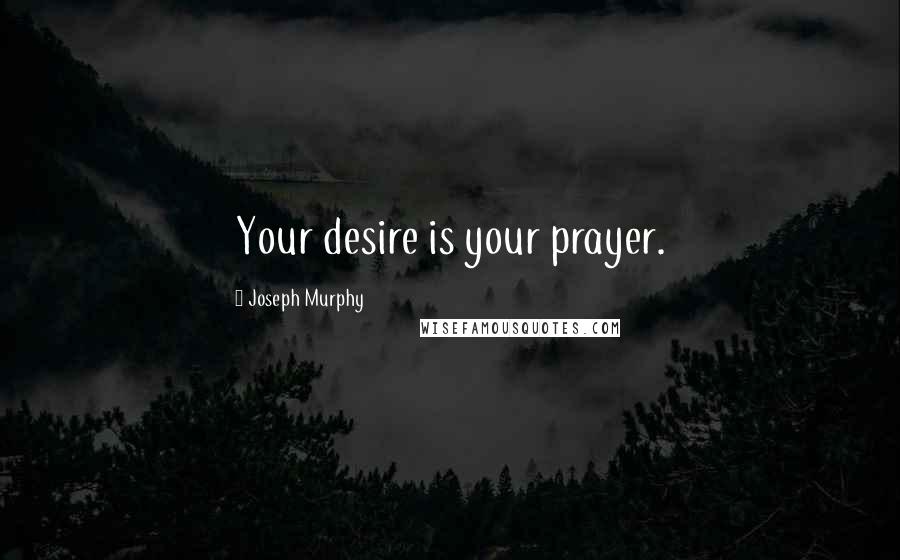 Joseph Murphy Quotes: Your desire is your prayer.