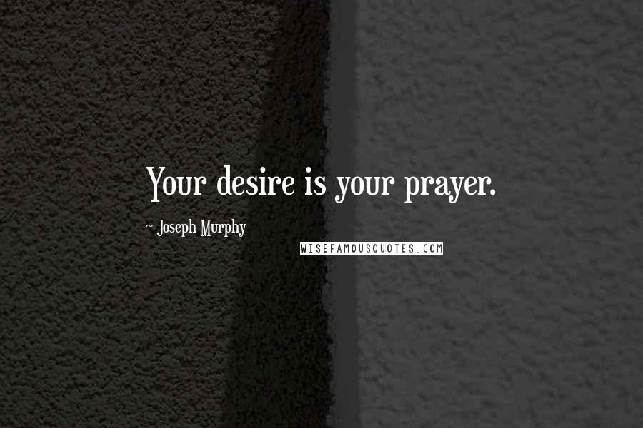 Joseph Murphy Quotes: Your desire is your prayer.