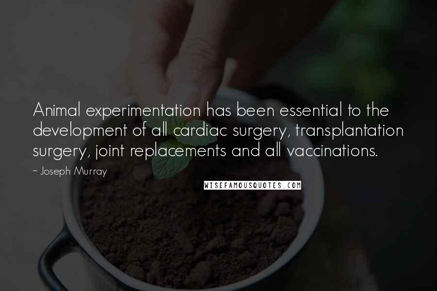 Joseph Murray Quotes: Animal experimentation has been essential to the development of all cardiac surgery, transplantation surgery, joint replacements and all vaccinations.