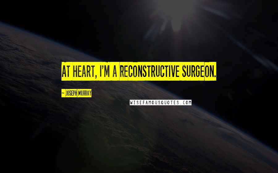 Joseph Murray Quotes: At heart, I'm a reconstructive surgeon.